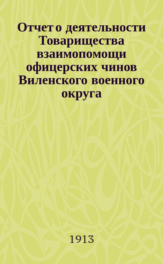 Отчет о деятельности Товарищества взаимопомощи офицерских чинов Виленского военного округа... за 14-й год его существования : за 14-й год его существования, т. е. за 1912 год
