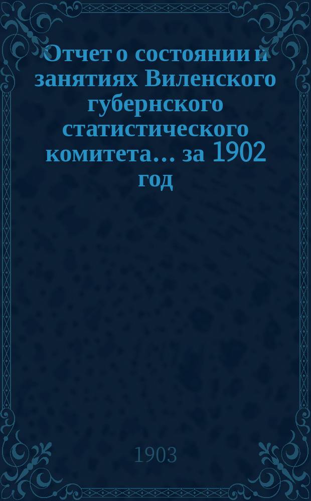 Отчет о состоянии и занятиях Виленского губернского статистического комитета... за 1902 год