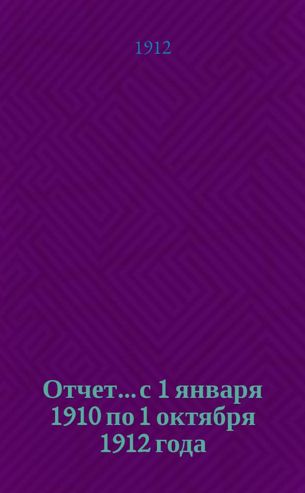 Отчет... с 1 января 1910 по 1 октября 1912 года