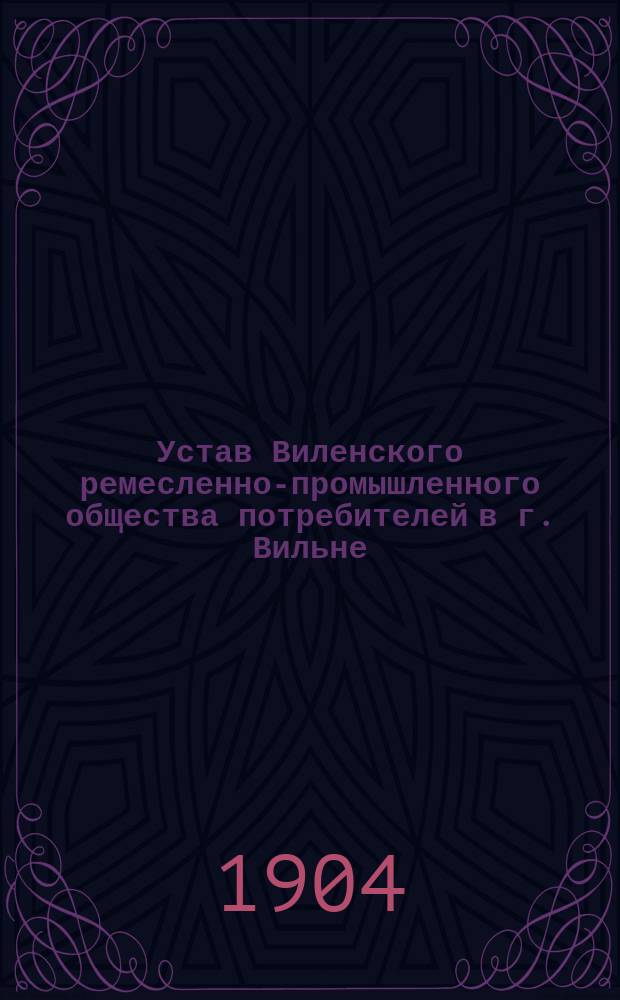 Устав Виленского ремесленно-промышленного общества потребителей в г. Вильне : Согласно нормальному уставу : Утв. 13 мая 1897 г.