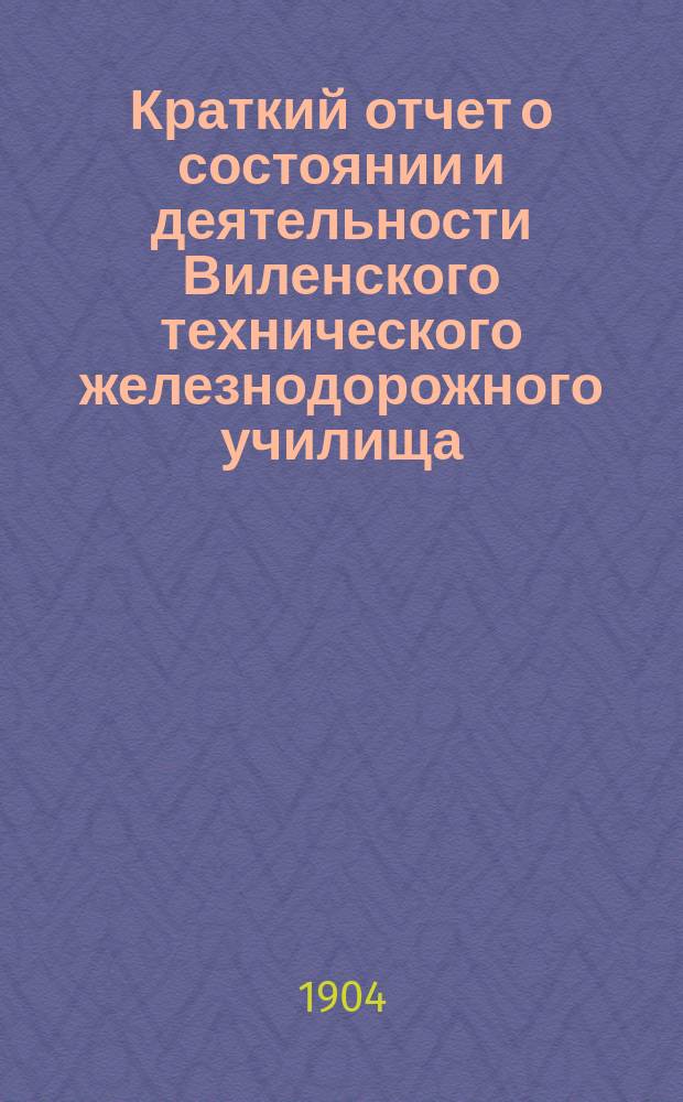Краткий отчет о состоянии и деятельности Виленского технического железнодорожного училища... за 1902-1903 учебный год