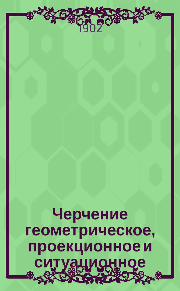 Черчение геометрическое, проекционное и ситуационное : С отд. атл. черт. : По прогр., излож. в Инструкции по учеб. части для юнкер. уч-щ