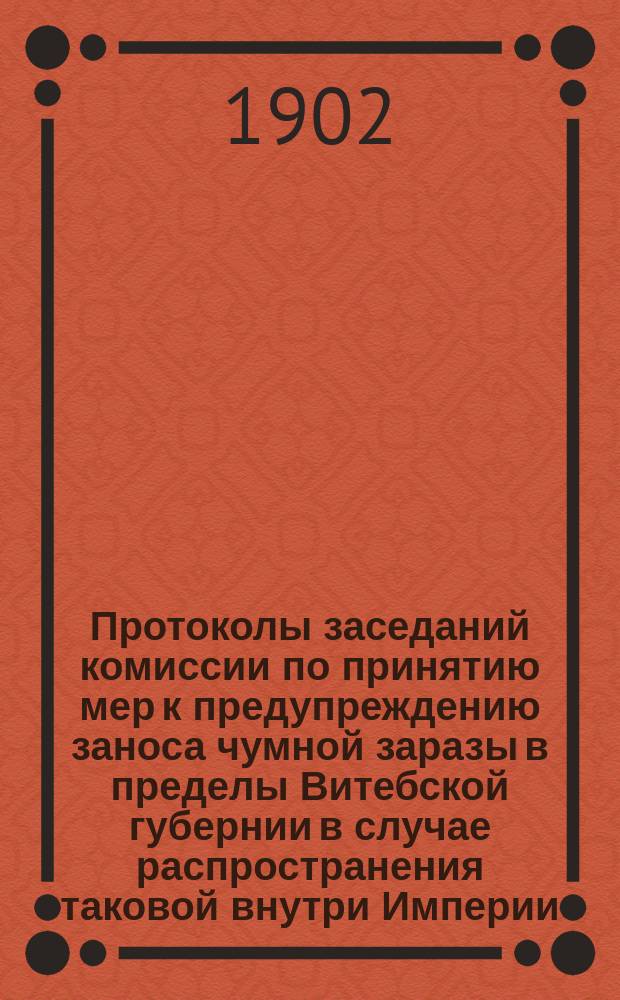 Протоколы заседаний комиссии по принятию мер к предупреждению заноса чумной заразы в пределы Витебской губернии в случае распространения таковой внутри Империи