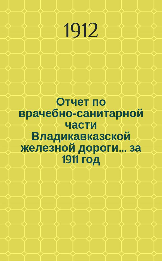 Отчет по врачебно-санитарной части Владикавказской железной дороги... за 1911 год