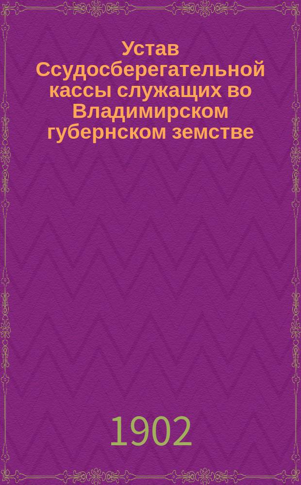 Устав Ссудосберегательной кассы служащих во Владимирском губернском земстве : Утв. 13 июня 1900 г.