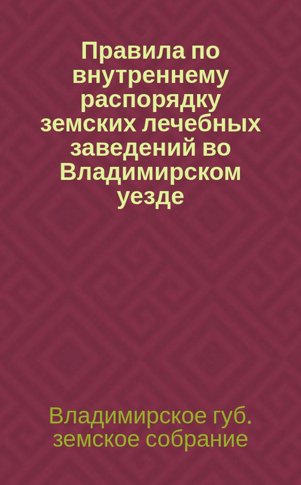 Правила по внутреннему распорядку земских лечебных заведений во Владимирском уезде : (Пост. Земск. собр., 21 сент. 1901 г.)