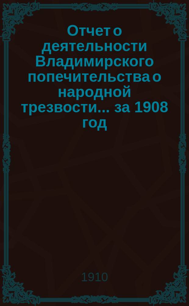Отчет о деятельности Владимирского попечительства о народной трезвости... за 1908 год