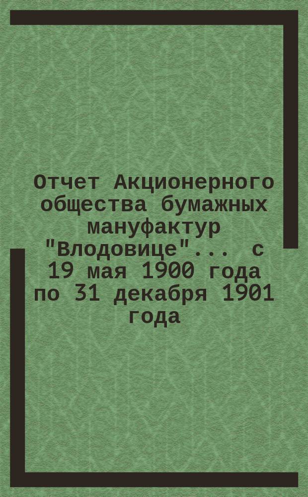 Отчет Акционерного общества бумажных мануфактур "Влодовице"... ... с 19 мая 1900 года по 31 декабря 1901 года