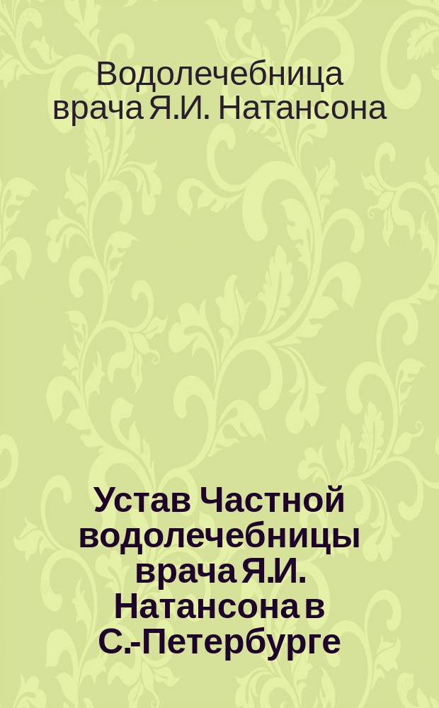 Устав Частной водолечебницы врача Я.И. Натансона в С.-Петербурге : Утв. 6 сент. 1902 г.