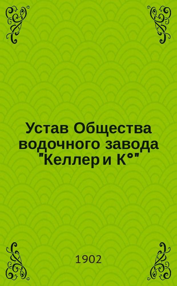Устав Общества водочного завода "Келлер и К°" : Утв. 16 июня 1876 г.