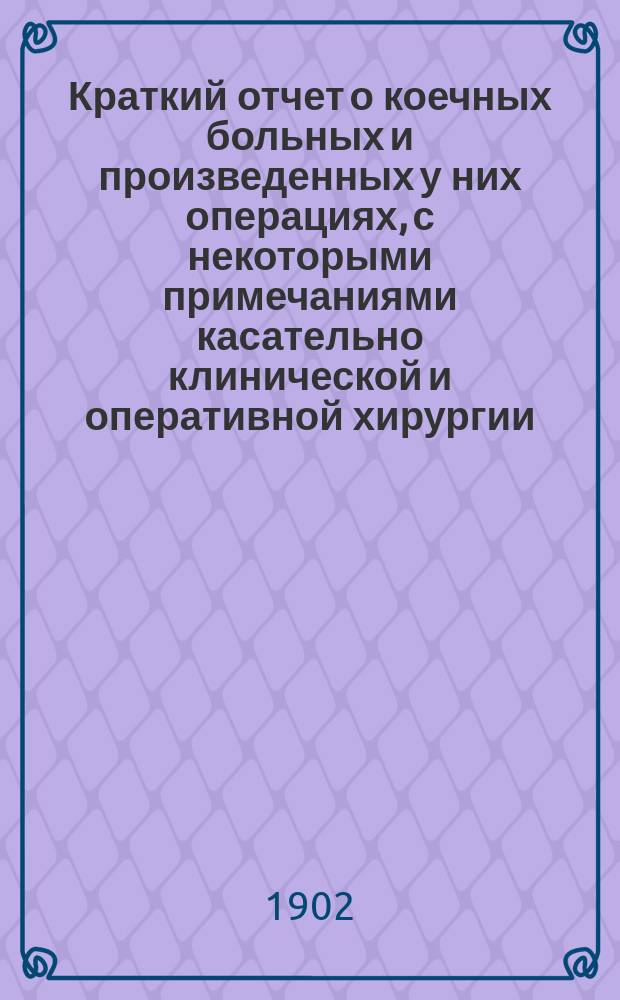 Краткий отчет о коечных больных и произведенных у них операциях, с некоторыми примечаниями касательно клинической и оперативной хирургии