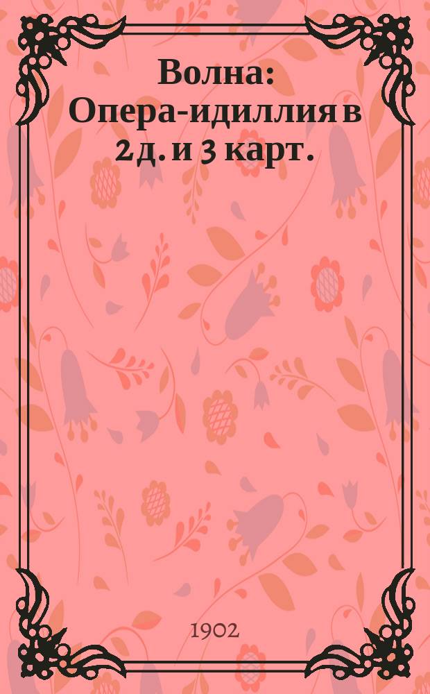 Волна : Опера-идиллия в 2 д. и 3 карт. : Либретто