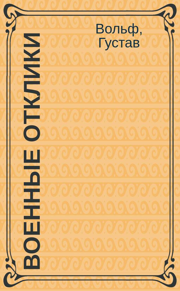 Военные отклики : Сб. цитат из произведений выдающ. воен. писателей и изречений знаменитых полководцев : Извлеч. из соч. "Das militäriche Echo" Густава Вольфа