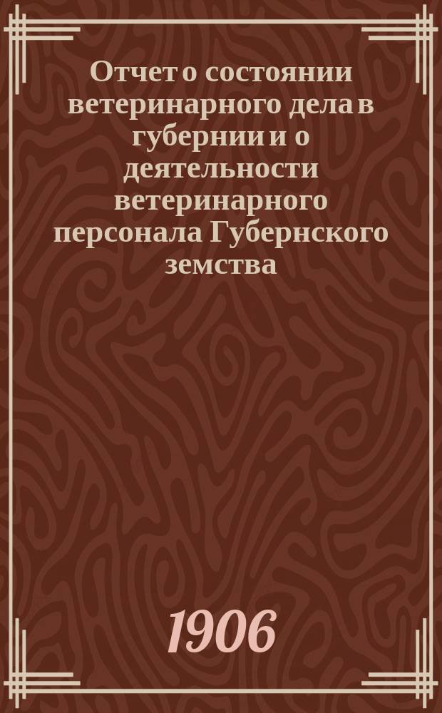 Отчет о состоянии ветеринарного дела в губернии и о деятельности ветеринарного персонала Губернского земства... за 1904 год