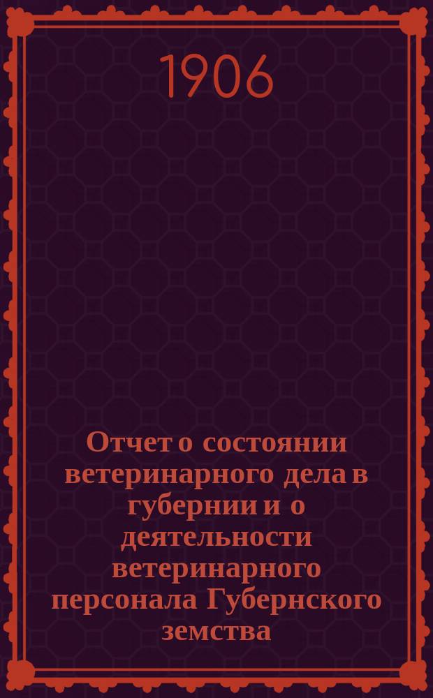 Отчет о состоянии ветеринарного дела в губернии и о деятельности ветеринарного персонала Губернского земства... за 1905 год