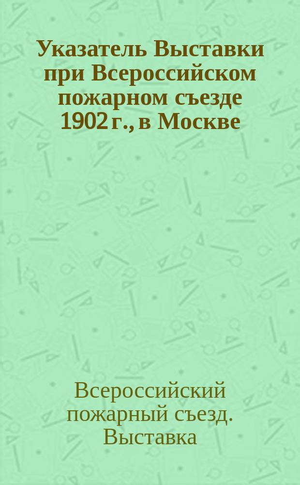 Указатель Выставки при Всероссийском пожарном съезде 1902 г., в Москве