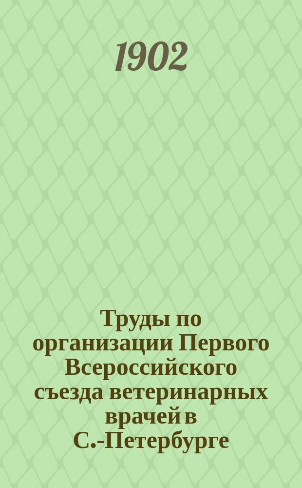 Труды по организации Первого Всероссийского съезда ветеринарных врачей в С.-Петербурге. Вып. 1