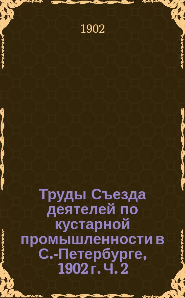 Труды Съезда деятелей по кустарной промышленности в С.-Петербурге, 1902 г. Ч. 2 : Занятия секций и общих собраний