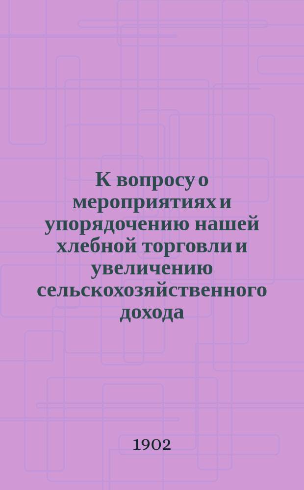 К вопросу о мероприятиях и упорядочению нашей хлебной торговли и увеличению сельскохозяйственного дохода