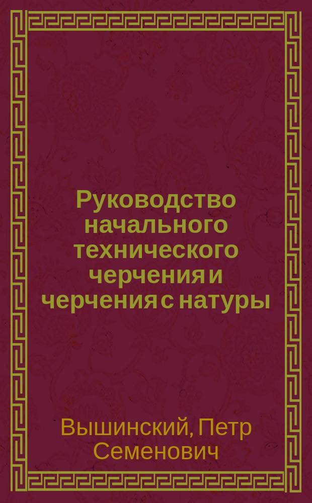 Руководство начального технического черчения и черчения с натуры : С атл. черт