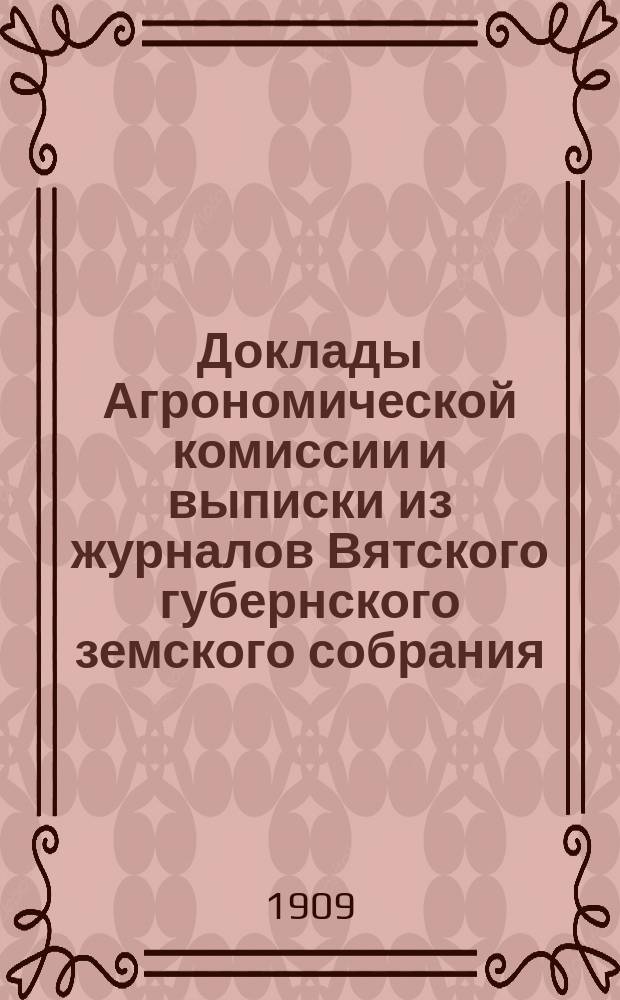 Доклады Агрономической комиссии и выписки из журналов Вятского губернского земского собрания... по с.-х. вопросам. 41 очередной сессии [1909] года
