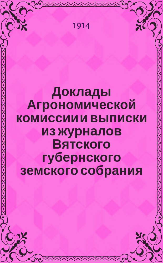 Доклады Агрономической комиссии и выписки из журналов Вятского губернского земского собрания... по с.-х. вопросам. 46 очередной сессии 1913 года