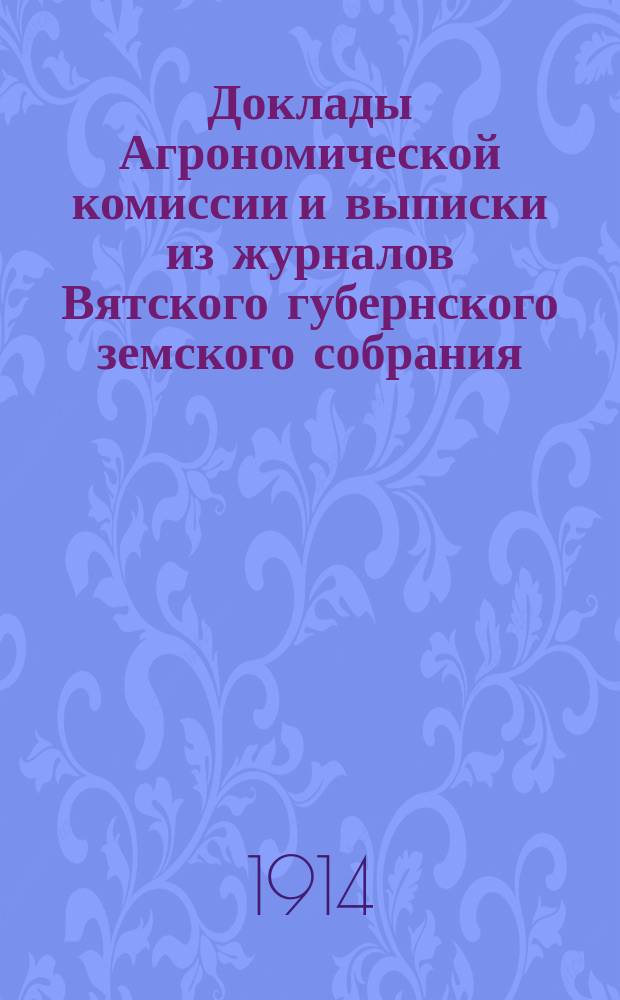 Доклады Агрономической комиссии и выписки из журналов Вятского губернского земского собрания... по с.-х. вопросам. 47 очередной сессии 1914 года