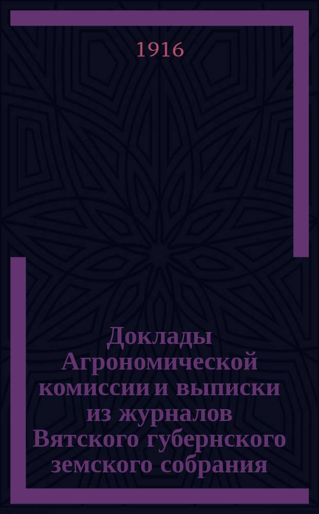 Доклады Агрономической комиссии и выписки из журналов Вятского губернского земского собрания... по с.-х. вопросам. 48 очередной сессии 1915 года