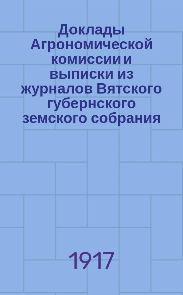Доклады Агрономической комиссии и выписки из журналов Вятского губернского земского собрания... по с.-х. вопросам. 49 очередной сессии 1916 года