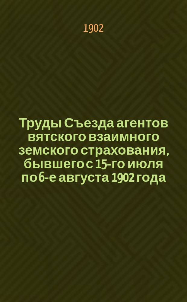 Труды Съезда агентов вятского взаимного земского страхования, бывшего с 15-го июля по 6-е августа 1902 года