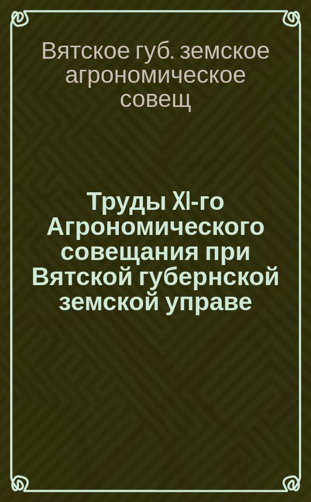 Труды XI-го Агрономического совещания при Вятской губернской земской управе (с 1 по 14 июня 1902 года) : Т. 1