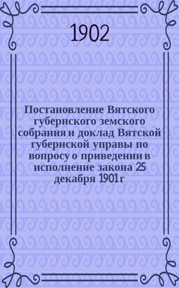Постановление Вятского губернского земского собрания и доклад Вятской губернской управы по вопросу о приведении в исполнение закона 25 декабря 1901 г. о взаимном земском страховании от огня