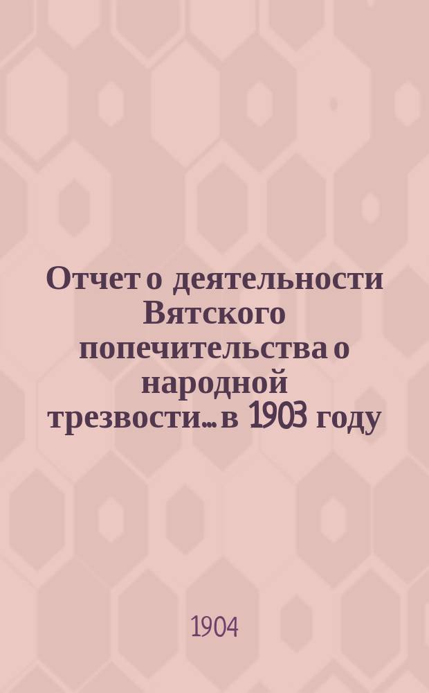 Отчет о деятельности Вятского попечительства о народной трезвости... в 1903 году