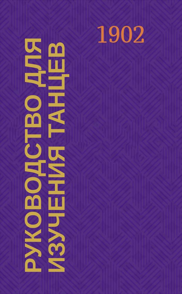 Руководство для изучения танцев : Общедоступ. пособие к изуч. всех бал. танцев с указ. фигур для котильона и мазурки