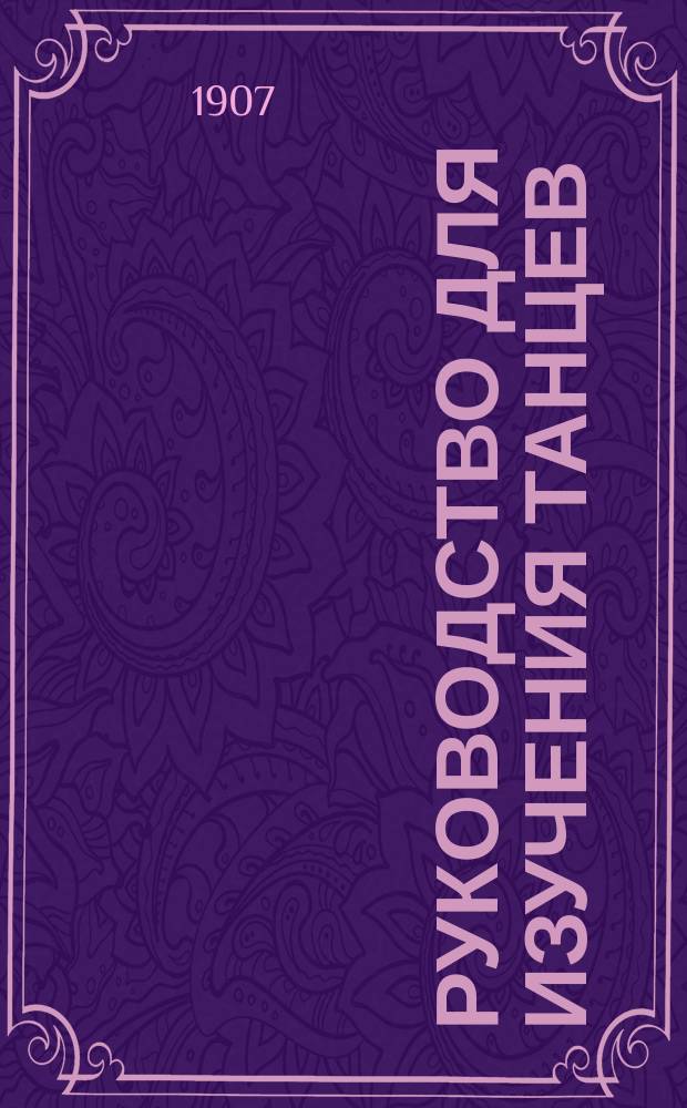 Руководство для изучения танцев : Общедоступ. пособие к изуч. всех бал. танцев с указ. фигур для котильона и мазурки