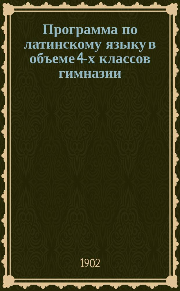 Программа по латинскому языку в объеме 4-х классов гимназии : Для лиц, подвергающихся доп. испытанию по этому языку