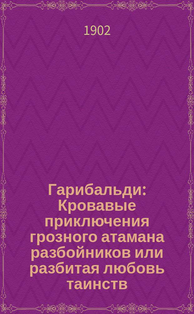 Гарибальди : Кровавые приключения грозного атамана разбойников или разбитая любовь таинств. итальянки Ил. роман. [Ч. 1]-. [Ч. 1]. [Вып. 1-3]