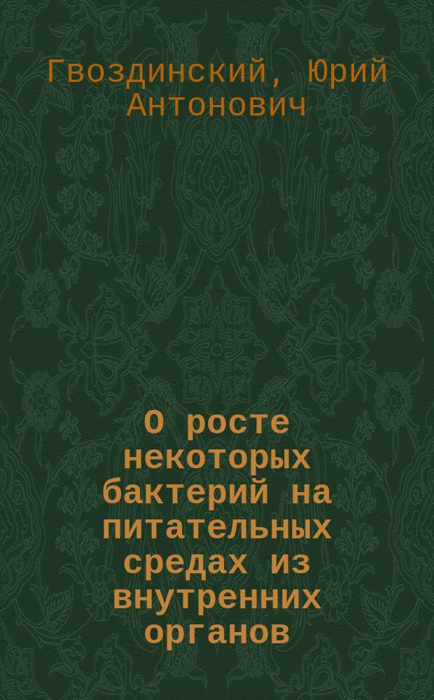 О росте некоторых бактерий на питательных средах из внутренних органов : Дис. на степ. д-ра мед. Ю.А. Гвоздинского