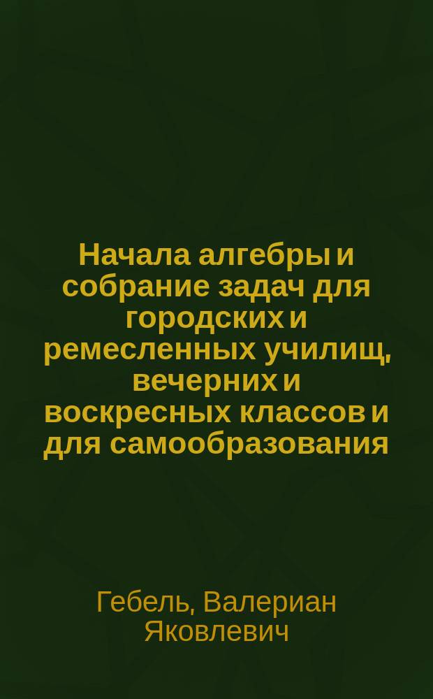 ... Начала алгебры и собрание задач для городских и ремесленных училищ, вечерних и воскресных классов и для самообразования : (6601-10200)