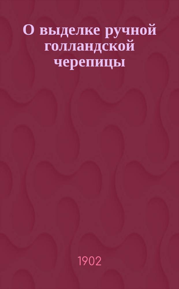 О выделке ручной голландской черепицы : Пер. с нем. : Прил.: 1. Способ заливки потолков и накатов в домах глиной со мхом. 2. Способ устройства песчанобитных построек / Зав. Колмов. черепичным заводом Новгород. губ. земства, Н.П. Чернов. 3. О выдаче пособий за устройство строений и крыш
