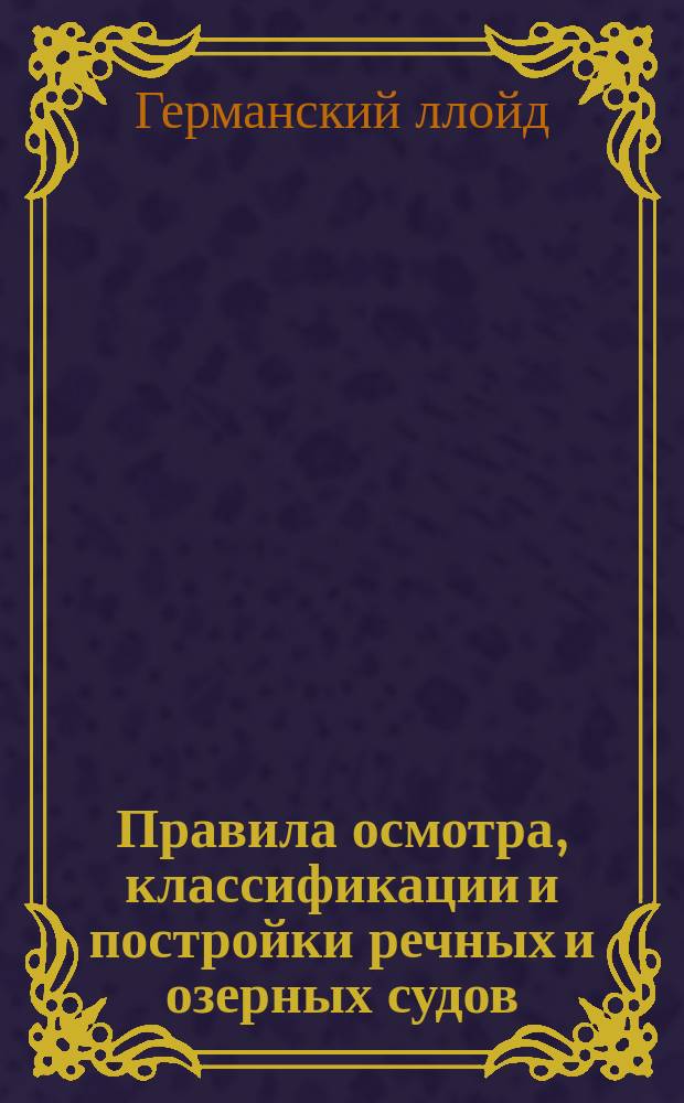 Правила осмотра, классификации и постройки речных и озерных судов : Железные и стальные суда : Пер. по поручению Упр. водяных и шоссейн. сообщ. и торг. портов и доп. по новейшим данным кораб. инж. А.Н. Борман