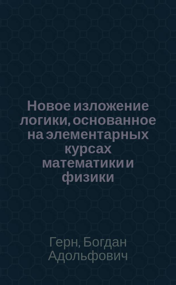Новое изложение логики, основанное на элементарных курсах математики и физики : Ч. 1-2