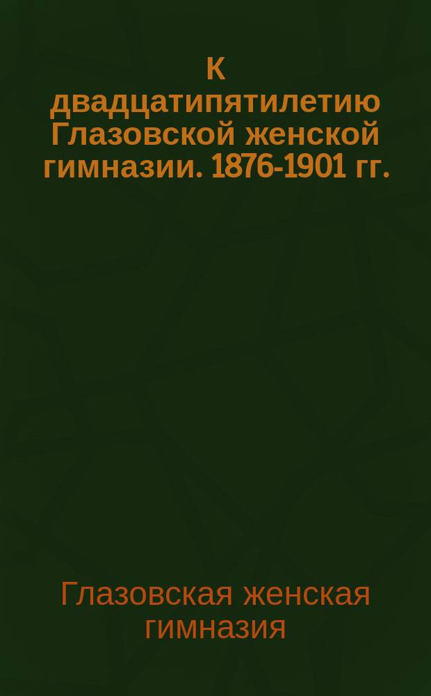 К двадцатипятилетию Глазовской женской гимназии. 1876-1901 гг.