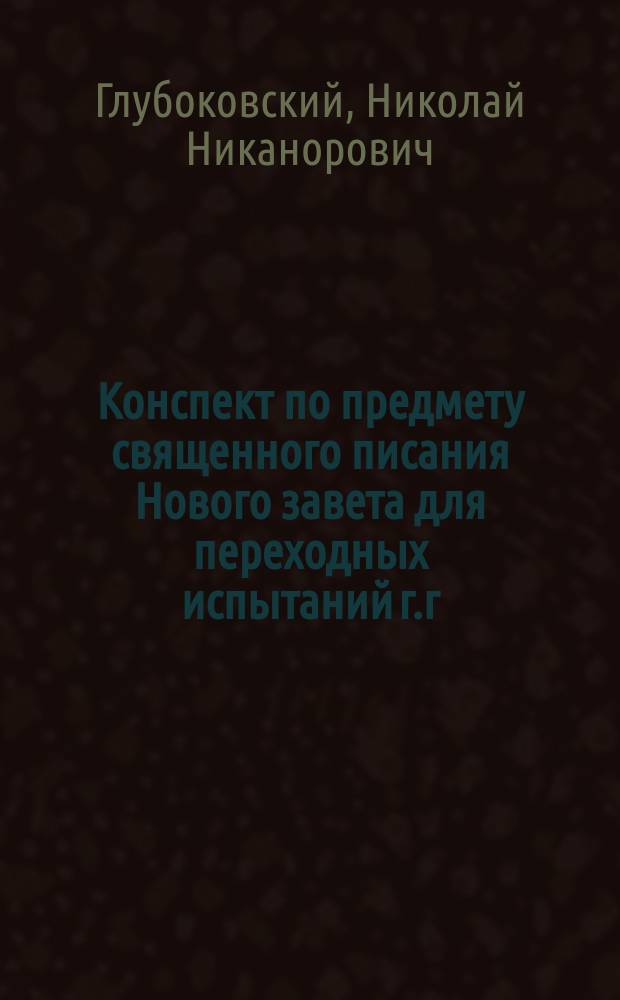 Конспект по предмету священного писания Нового завета для переходных испытаний г.г. студентов I-II курсов С.-Петербургской духовной академии в 1902 году : Жизнь, благовестнич. тр. и письм. наставления св. апостола Павла в его посланиях
