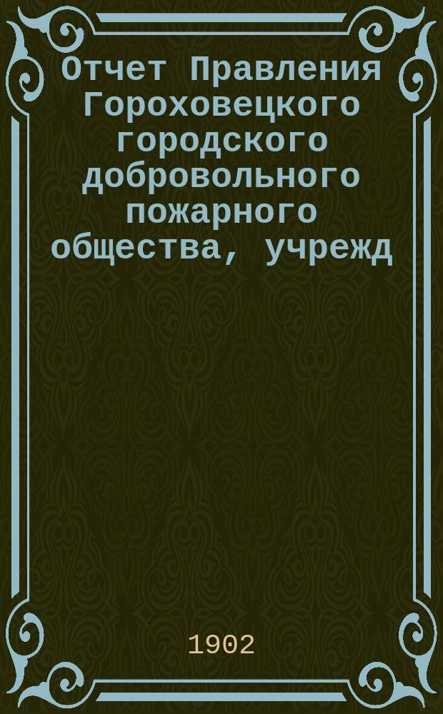 Отчет Правления Гороховецкого городского добровольного пожарного общества, учрежд. 8 авг. 1899 г. ... ... с 8 авг. 1899 г. по 1 янв. 1901 г.