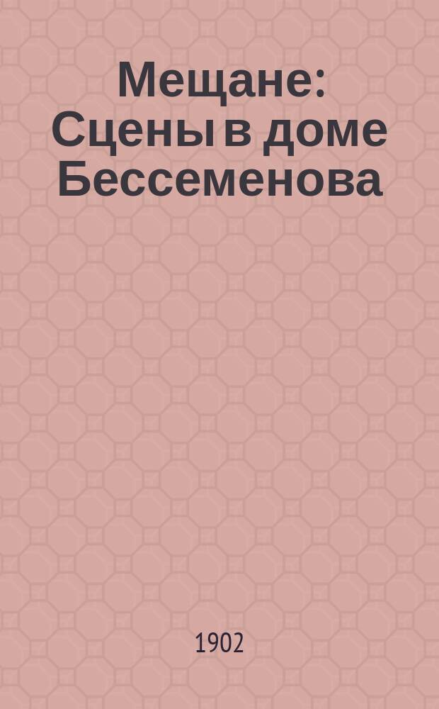 Мещане : Сцены в доме Бессеменова : Драм. эскиз в 4 актах
