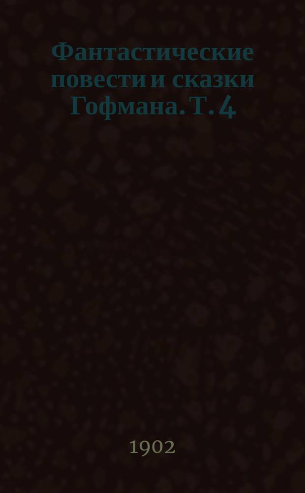 ... Фантастические повести и сказки Гофмана. Т. 4 : [Синьор Форминка ; Новелла ; Роковая связь событий ; Королевская невеста]
