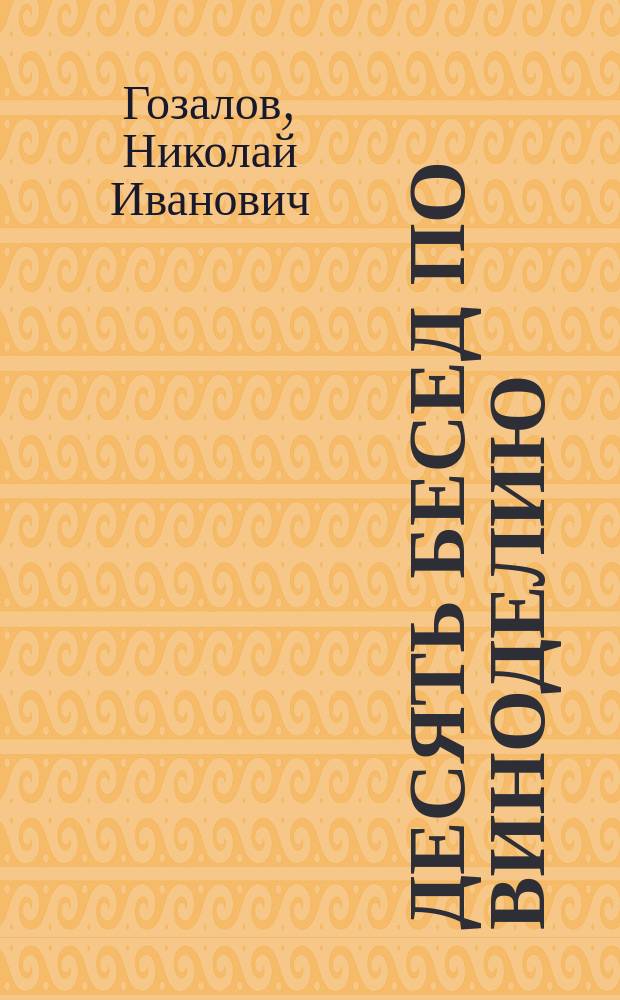Десять бесед по виноделию : Руководство для нар. учителей, гор. уч-щ и виноделов : Курс, чит. нар. учителям и учительницам на с.-х. курсах при Байрамч. учит. семинарии, при Бендер. зем. управе и садовладельцам при Аккерман. зем. управе