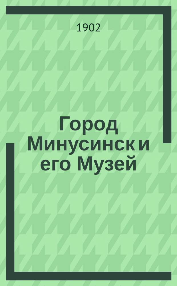 Город Минусинск и его Музей : Объясн. текста к стереоскоп. видам