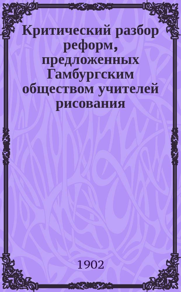 Критический разбор реформ, предложенных Гамбургским обществом учителей рисования : Докл. дрезд. дир. Б. Гробергера, чит. им на 27 собр. О-ва учителей рисования в г. Кобурге